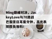 LPL-包含Ming巅峰对决，JackeyLove与70激战巴黎圣日耳曼分钟，高光表现胜负难料！的词条